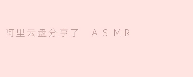 《阿里云盘分享ASMR：解锁沉浸式声音疗愈新体验》